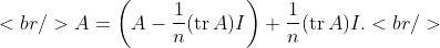 [tex]<br />A = \left( A - \frac 1n (\mathop{\mathrm{tr}} A) I\right) + \frac 1n (\mathop{\mathrm{tr}} A) I.<br />[/tex]